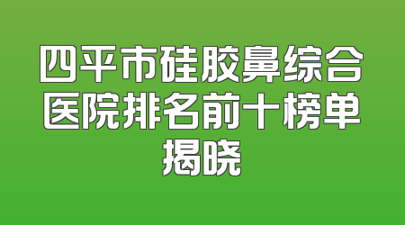 四平市硅胶鼻综合医院排名前十榜单揭晓