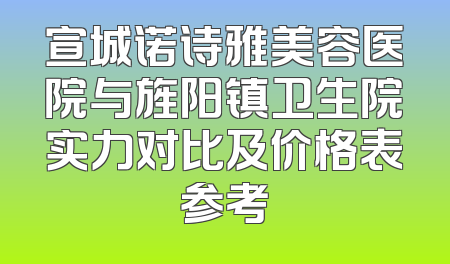 宣城诺诗雅美容医院与旌阳镇卫生院实力对比及价格表参考