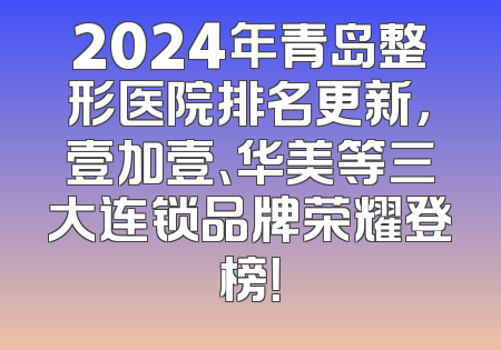 2024年青岛整形医院排名更新，壹加壹、华美等三大连锁品牌荣耀登榜！