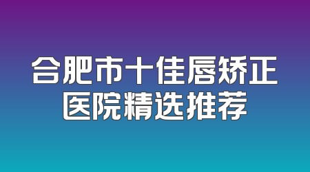 合肥市十佳唇矫正医院精选推荐