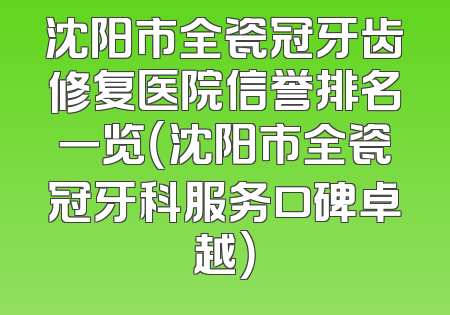 沈阳市全瓷冠牙齿修复医院信誉排名一览（沈阳市全瓷冠牙科服务口碑卓越）