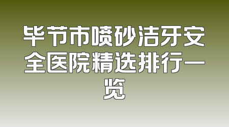 毕节市喷砂洁牙安全医院精选排行一览