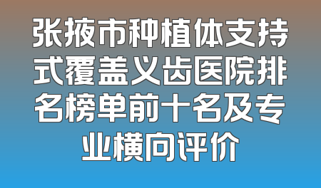 张掖市种植体支持式覆盖义齿医院排名榜单前十名及专业横向评价