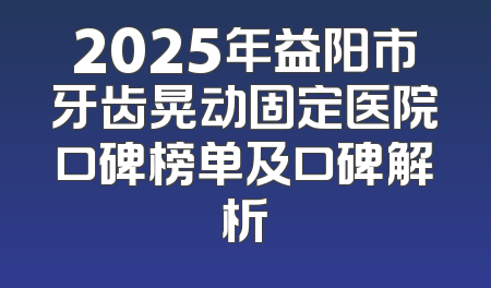 2025年益阳市牙齿晃动固定医院口碑榜单及口碑解析
