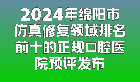 2024年绵阳市仿真修复领域排名前十的正规口腔医院预评发布