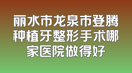 丽水市龙泉市登腾种植牙整形手术哪家医院做得好