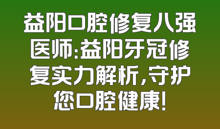 益阳口腔修复八强医师：益阳牙冠修复实力解析，守护您口腔健康！