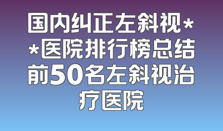 国内纠正左斜视**医院排行榜总结前50名左斜视治疗医院