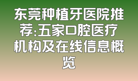 东莞种植牙医院推荐：五家口腔医疗机构及在线信息概览