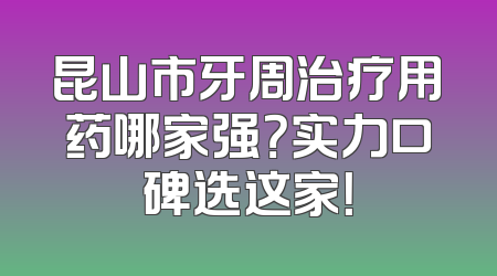 昆山市牙周治疗用药哪家强？实力口碑选这家！