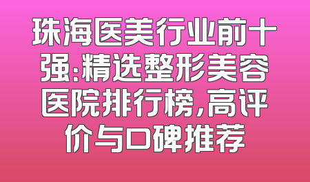 珠海医美行业前十强：精选整形美容医院排行榜，高评价与口碑推荐