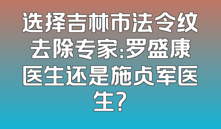 选择吉林市法令纹去除专家：罗盛康医生还是施占军医生？