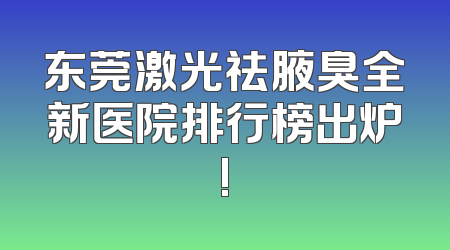 东莞激光祛腋臭全新医院排行榜出炉!