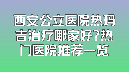 西安公立医院热玛吉治疗哪家好？热门医院推荐一览
