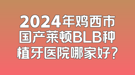 2024年鸡西市国产莱顿BLB种植牙医院哪家好？