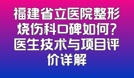 福建省立医院整形烧伤科口碑如何？医生技术与项目评价详解