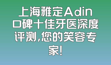 上海雅定Adin口碑十佳牙医深度评测，您的笑容专家！