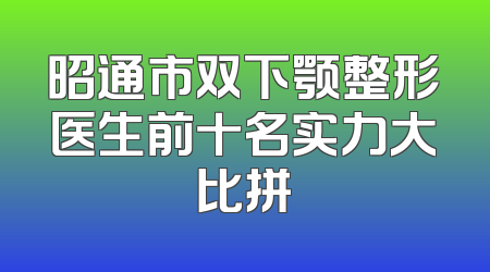 昭通市双下颚整形医生前十名实力大比拼