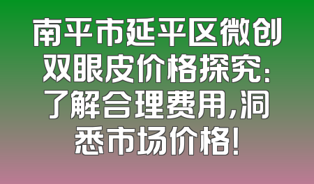 南平市延平区微创双眼皮价格探究：了解合理费用，洞悉市场价格！