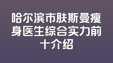 哈尔滨市肤斯曼瘦身医生综合实力前十介绍