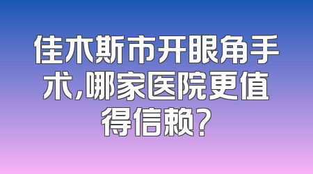 佳木斯市开眼角手术，哪家医院更值得信赖？