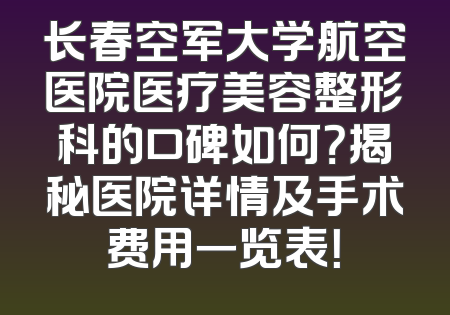 长春空军大学航空医院医疗美容整形科的口碑如何？揭秘医院详情及手术费用一览表！