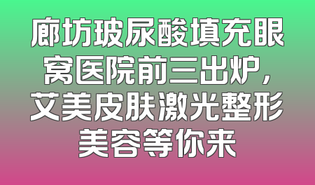 廊坊玻尿酸填充眼窝医院前三出炉，艾美皮肤激光整形美容等你来