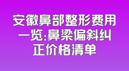 安徽鼻部整形费用一览：鼻梁偏斜纠正价格清单