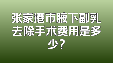 张家港市腋下副乳去除手术费用是多少？