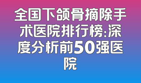 全国下颌骨摘除手术医院排行榜：深度分析前50强医院