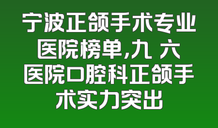 宁波正颌手术专业医院榜单，九〇六医院口腔科正颌手术实力突出