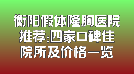 衡阳假体隆胸医院推荐：四家口碑佳院所及价格一览