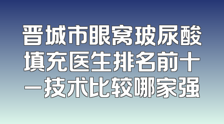 晋城市眼窝玻尿酸填充医生排名前十_技术比较哪家强