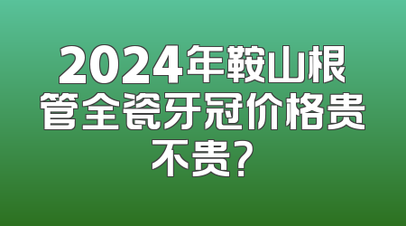 2024年鞍山根管全瓷牙冠价格贵不贵？