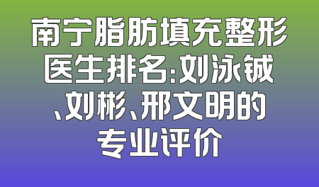 南宁脂肪填充整形医生排名：刘泳铖、刘彬、邢文明的专业评价