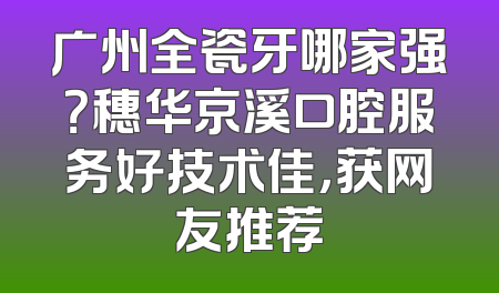 广州全瓷牙哪家强？穗华京溪口腔服务好技术佳，获网友推荐