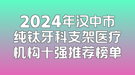 2024年汉中市纯钛牙科支架医疗机构十强推荐榜单