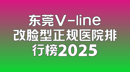 东莞V-line改脸型正规医院排行榜2025