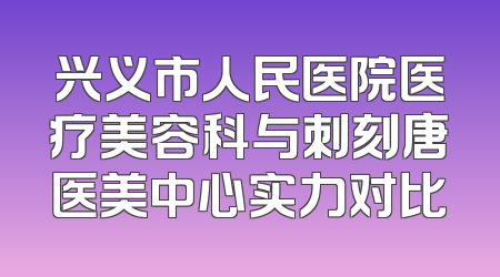 兴义市人民医院医疗美容科与刺刻唐医美中心实力对比