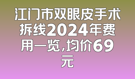 江门市双眼皮手术拆线2024年费用一览，均价69元