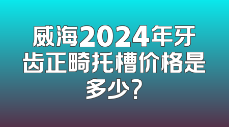 威海2024年牙齿正畸托槽价格是多少？