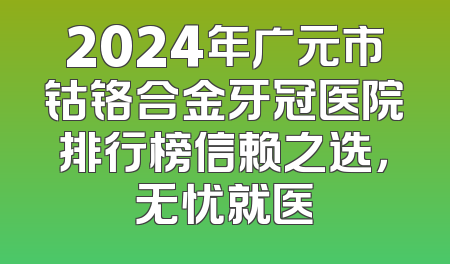 2024年广元市钴铬合金牙冠医院排行榜信赖之选，无忧就医