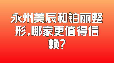 永州美辰和铂丽整形，哪家更值得信赖？