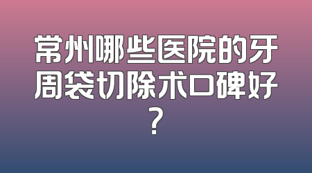 常州哪些医院的牙周袋切除术口碑好？