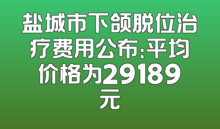 盐城市下颌脱位治疗费用公布：平均价格为29189元