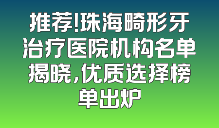 推荐！珠海畸形牙治疗医院机构名单揭晓，优质选择榜单出炉
