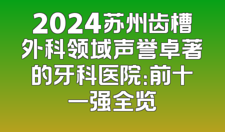 2024苏州齿槽外科领域声誉卓著的牙科医院：前十一强全览