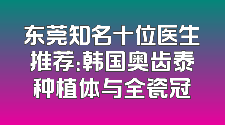 东莞知名十位医生推荐：韩国奥齿泰种植体与全瓷冠