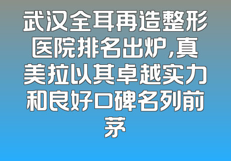 武汉全耳再造整形医院排名出炉，真美拉以其卓越实力和良好口碑名列前茅
