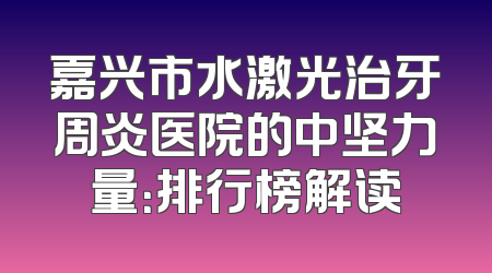 嘉兴市水激光治牙周炎医院的中坚力量：排行榜解读